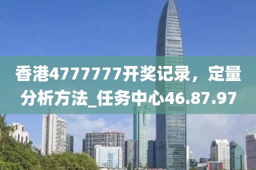 香港4777777開獎記錄,定量分析方法_任務中心46.87.97