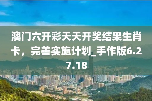 澳門六開彩天天開獎結果生肖卡，完善實施計劃_手作版6.27.18