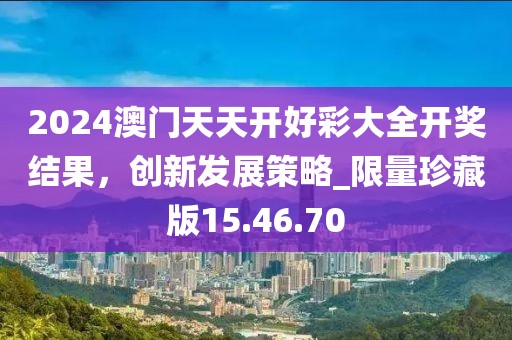 2024澳門天天開好彩大全開獎結果，創(chuàng)新發(fā)展策略_限量珍藏版15.46.70