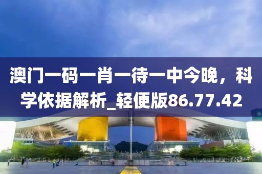 澳門一碼一肖一待一中今晚,科學(xué)依據(jù)解析_輕便版86.77.42