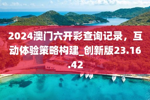 2024澳門六開彩查詢記錄,互動體驗策略構建_創新版23.16.42
