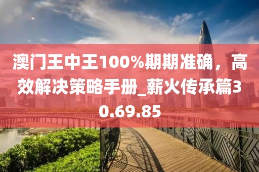 澳門王中王100%期期準確，高效解決策略手冊_薪火傳承篇30.69.85