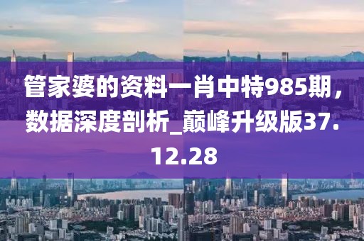 管家婆的資料一肖中特985期,數據深度剖析_巔峰升級版37.12.28