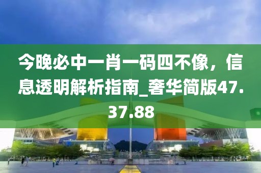 今晚必中一肖一碼四不像,信息透明解析指南_奢華簡版47.37.88
