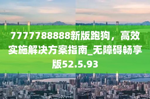 7777788888新版跑狗,高效實(shí)施解決方案指南_無(wú)障礙暢享版52.5.93