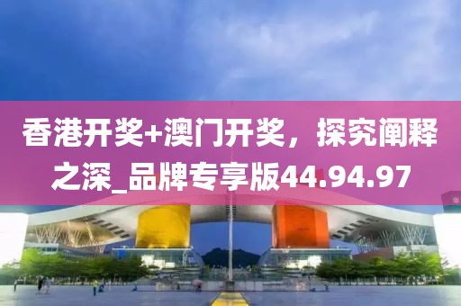 香港開獎+澳門開獎，探究闡釋之深_品牌專享版44.94.97