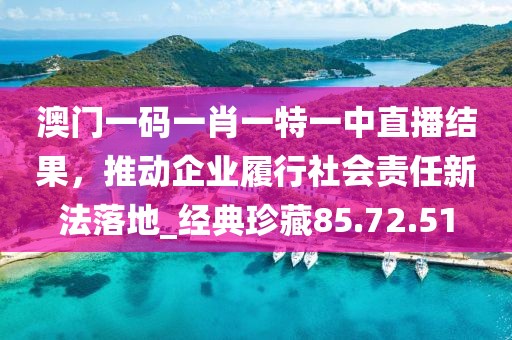澳門一碼一肖一特一中直播結果，推動企業履行社會責任新法落地_經典珍藏85.72.51