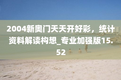 2004新奧門天天開好彩,統計資料解讀構想_專業加強版15.52