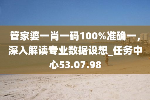 管家婆一肖一碼100%準確一,深入解讀專業數據設想_任務中心53.07.98