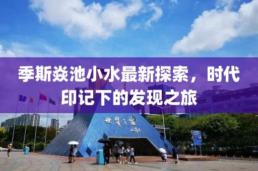 季斯焱池小水最新探索，時代印記下的發(fā)現(xiàn)之旅