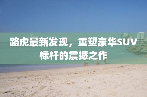 路虎最新發現,重塑豪華SUV標桿的震撼之作