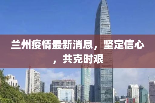 蘭州疫情最新消息,堅定信心,共克時艱