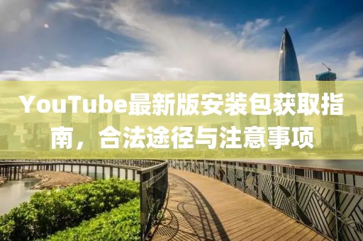 YouTube最新版安裝包獲取指南,合法途徑與注意事項