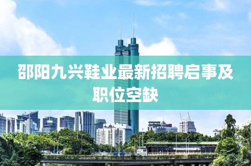 邵陽九興鞋業(yè)最新招聘啟事及職位空缺