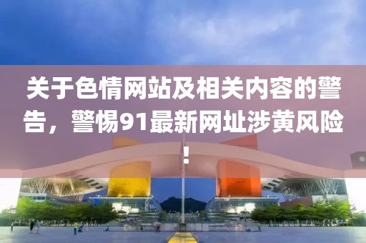 關于色情網站及相關內容的警告，警惕91最新網址涉黃風險！