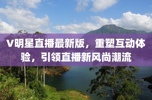 V明星直播最新版,重塑互動體驗,引領(lǐng)直播新風(fēng)尚潮流