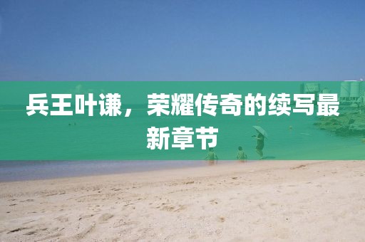 兵王葉謙,榮耀傳奇的續(xù)寫最新章節(jié)