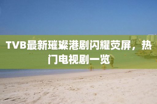 TVB最新璀璨港劇閃耀熒屏，熱門電視劇一覽