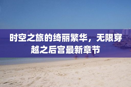 時(shí)空之旅的綺麗繁華，無(wú)限穿越之后宮最新章節(jié)