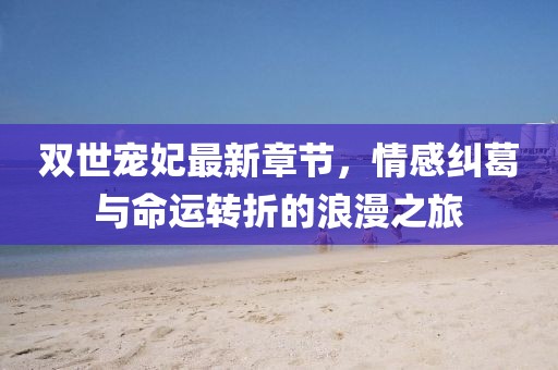 雙世寵妃最新章節(jié)，情感糾葛與命運(yùn)轉(zhuǎn)折的浪漫之旅