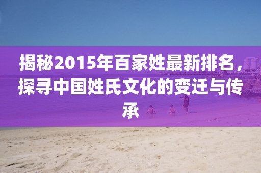 揭秘2015年百家姓最新排名，探尋中國姓氏文化的變遷與傳承