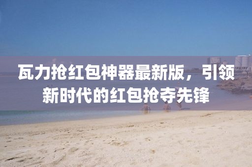 瓦力搶紅包神器最新版，引領新時代的紅包搶奪先鋒