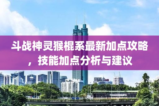 斗戰神靈猴棍系最新加點攻略，技能加點分析與建議