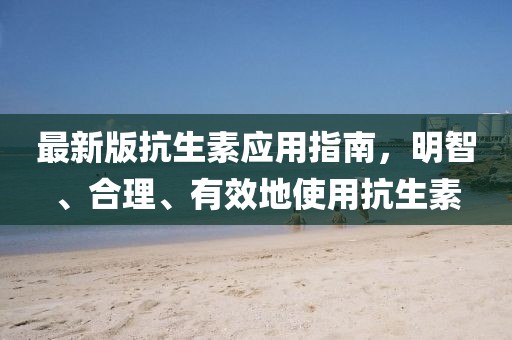 最新版抗生素應(yīng)用指南，明智、合理、有效地使用抗生素