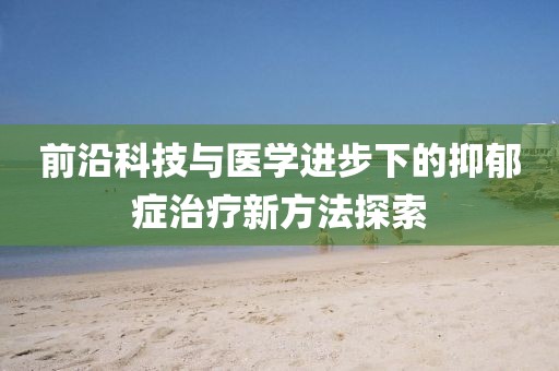 前沿科技與醫學進步下的抑郁癥治療新方法探索