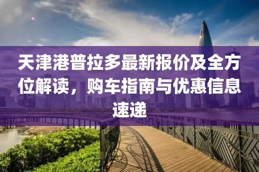 天津港普拉多最新報價及全方位解讀,購車指南與優惠信息速遞