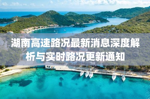 湖南高速路況最新消息深度解析與實時路況更新通知