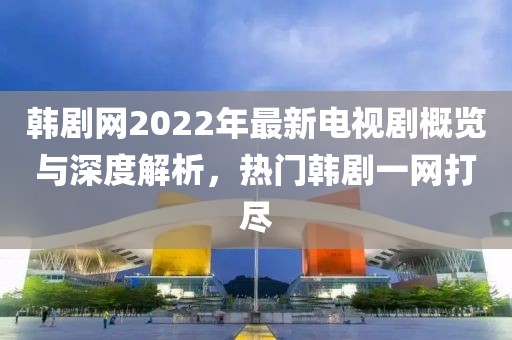 韓劇網2022年最新電視劇概覽與深度解析,熱門韓劇一網打盡