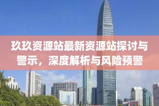 玖玖資源站最新資源站探討與警示,深度解析與風(fēng)險(xiǎn)預(yù)警