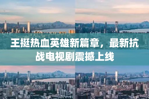 王挺熱血英雄新篇章,最新抗戰電視劇震撼上線