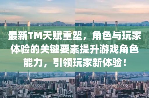 最新TM天賦重塑，角色與玩家體驗的關鍵要素提升游戲角色能力，引領玩家新體驗！