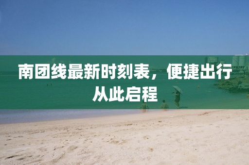 南團(tuán)線最新時(shí)刻表,便捷出行從此啟程